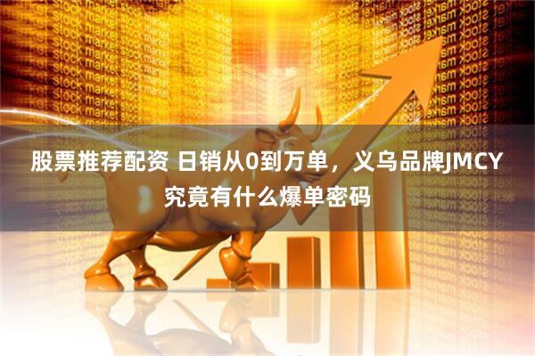 股票推荐配资 日销从0到万单，义乌品牌JMCY究竟有什么爆单密码