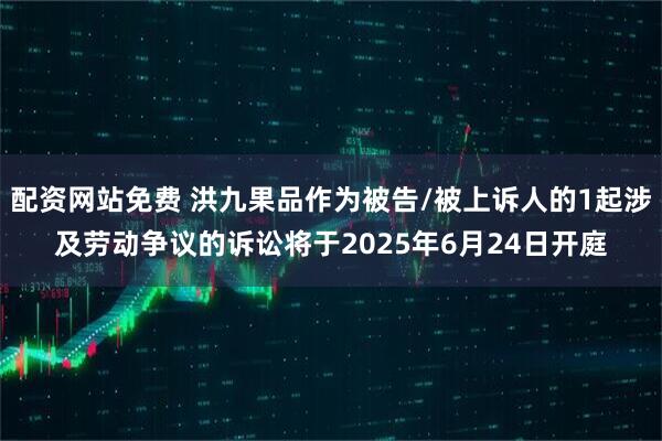 配资网站免费 洪九果品作为被告/被上诉人的1起涉及劳动争议的诉讼将于2025年6月24日开庭