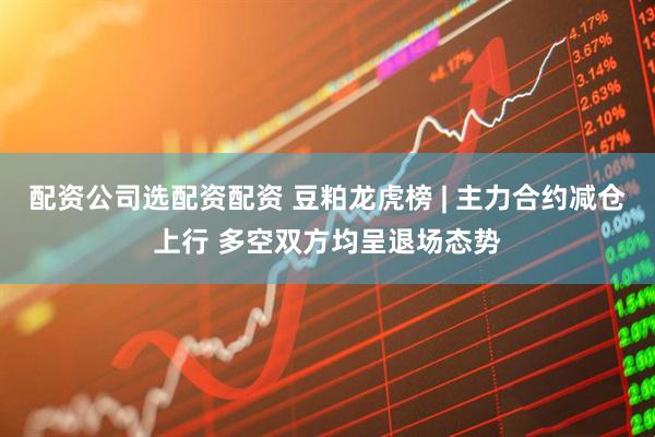 配资公司选配资配资 豆粕龙虎榜 | 主力合约减仓上行 多空双方均呈退场态势