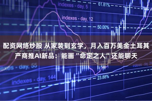 配资网络炒股 从家装到玄学，月入百万美金土耳其产商推AI新品：能画“命定之人”还能聊天
