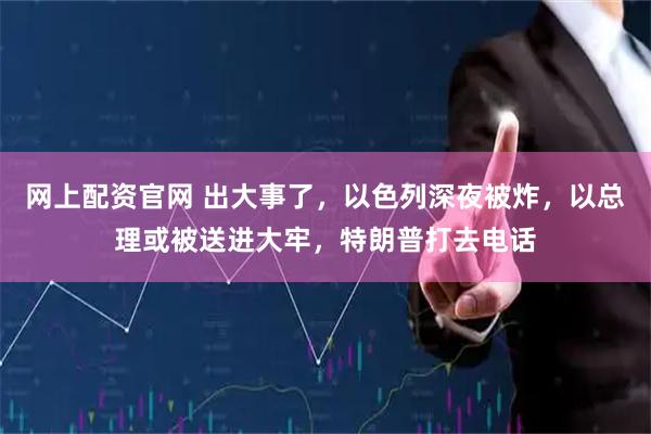 网上配资官网 出大事了，以色列深夜被炸，以总理或被送进大牢，特朗普打去电话