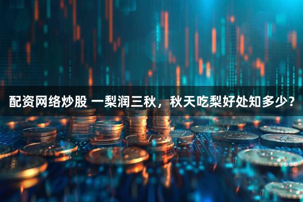 配资网络炒股 一梨润三秋，秋天吃梨好处知多少？