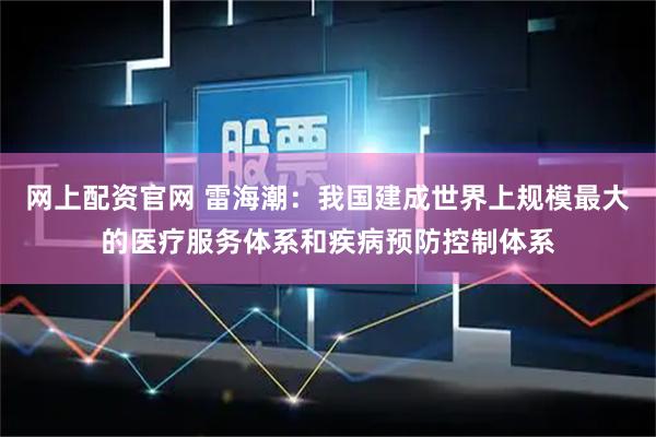 网上配资官网 雷海潮：我国建成世界上规模最大的医疗服务体系和疾病预防控制体系
