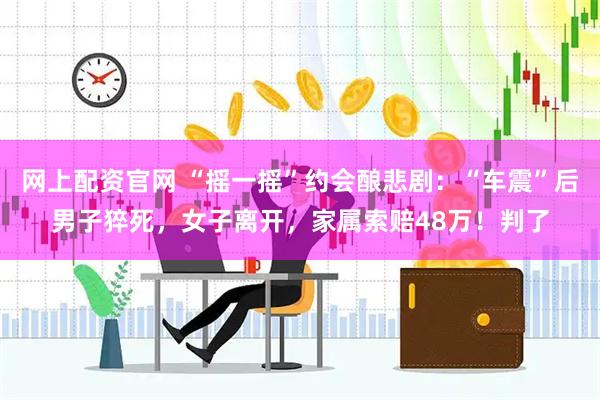 网上配资官网 “摇一摇”约会酿悲剧：“车震”后男子猝死，女子离开，家属索赔48万！判了