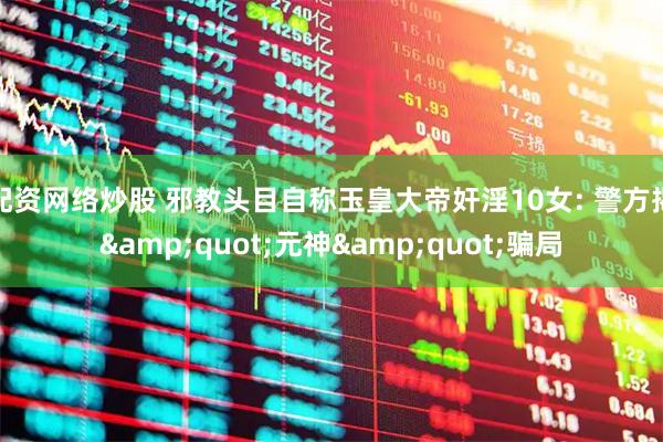 配资网络炒股 邪教头目自称玉皇大帝奸淫10女: 警方揭&quot;元神&quot;骗局