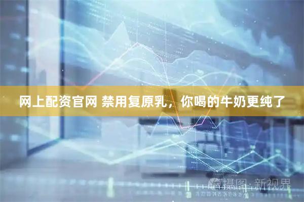 网上配资官网 禁用复原乳，你喝的牛奶更纯了