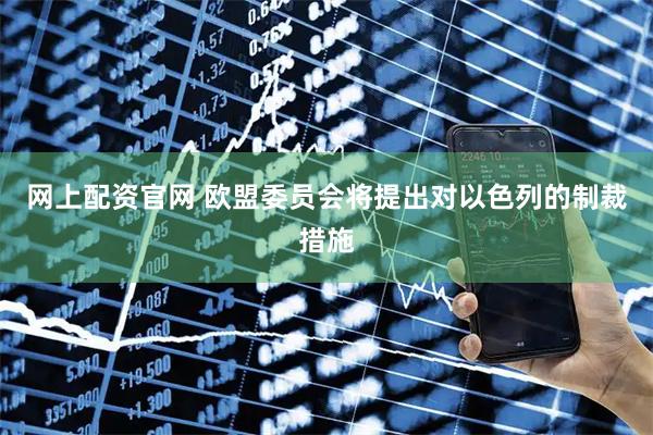 网上配资官网 欧盟委员会将提出对以色列的制裁措施