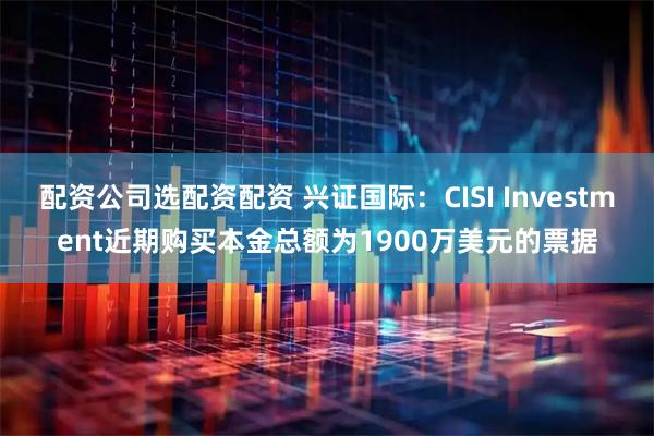 配资公司选配资配资 兴证国际：CISI Investment近期购买本金总额为1900万美元的票据