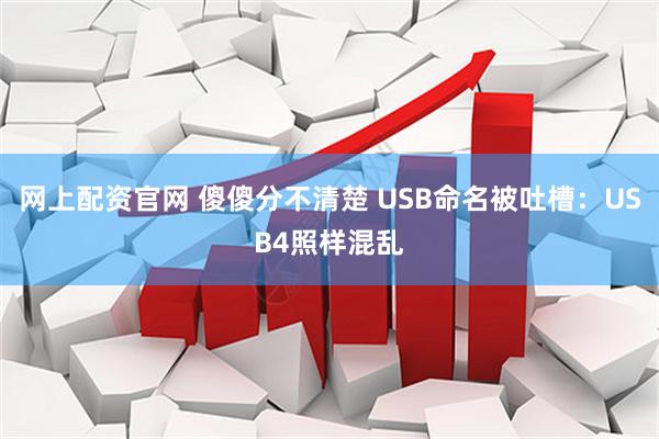 网上配资官网 傻傻分不清楚 USB命名被吐槽：USB4照样混乱