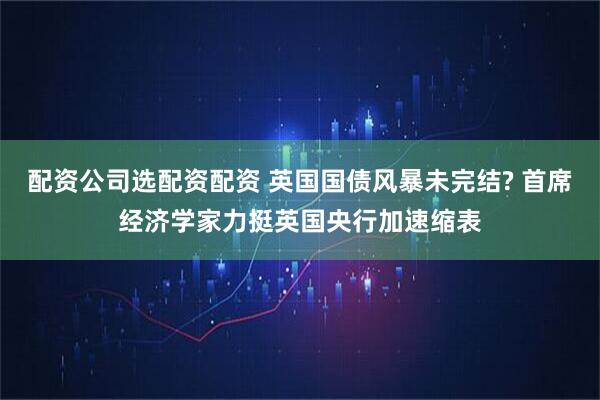 配资公司选配资配资 英国国债风暴未完结? 首席经济学家力挺英国央行加速缩表