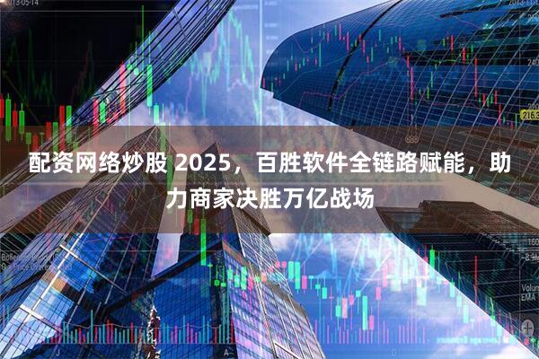 配资网络炒股 2025，百胜软件全链路赋能，助力商家决胜万亿战场