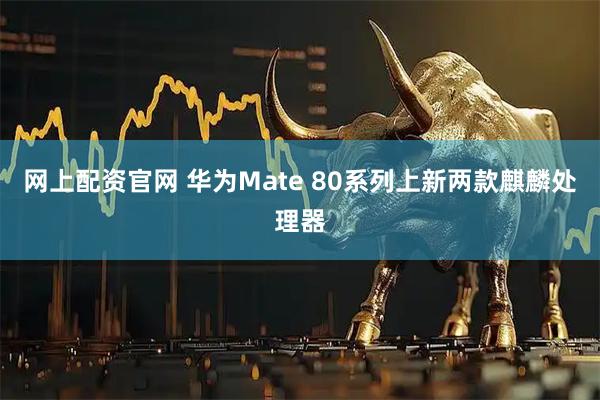 网上配资官网 华为Mate 80系列上新两款麒麟处理器