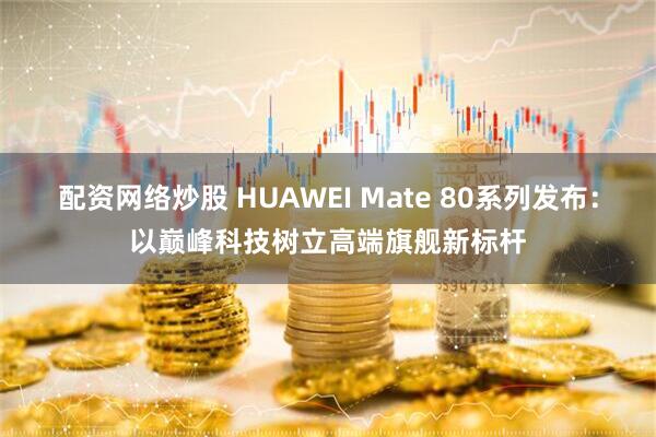 配资网络炒股 HUAWEI Mate 80系列发布：以巅峰科技树立高端旗舰新标杆