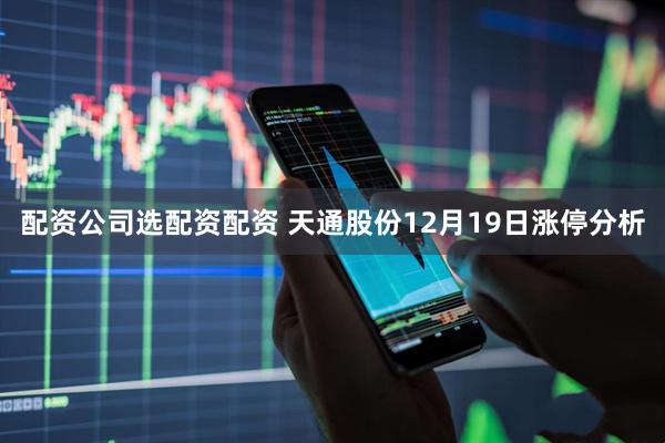 配资公司选配资配资 天通股份12月19日涨停分析