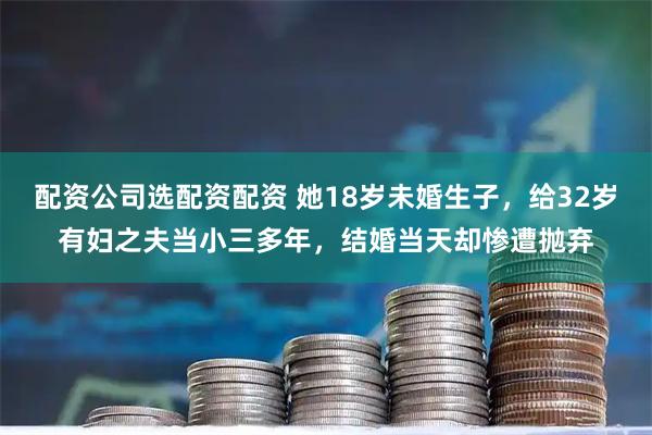 配资公司选配资配资 她18岁未婚生子，给32岁有妇之夫当小三多年，结婚当天却惨遭抛弃