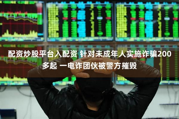 配资炒股平台入配资 针对未成年人实施诈骗200多起 一电诈团伙被警方摧毁