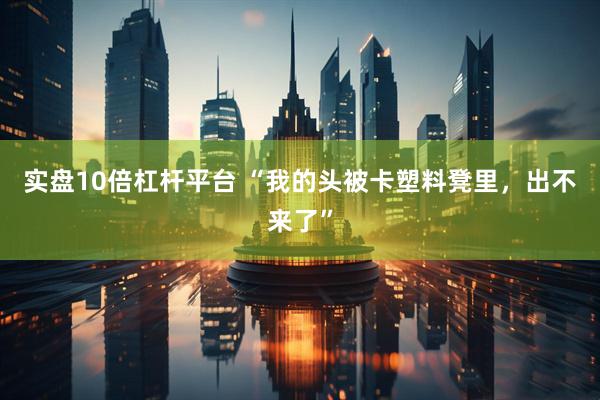 实盘10倍杠杆平台 “我的头被卡塑料凳里，出不来了”